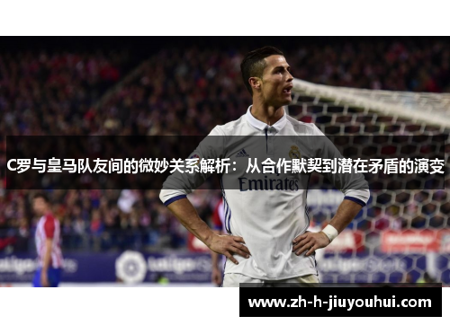 C罗与皇马队友间的微妙关系解析：从合作默契到潜在矛盾的演变