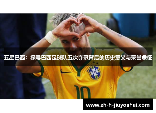 五星巴西：探寻巴西足球队五次夺冠背后的历史意义与荣誉象征