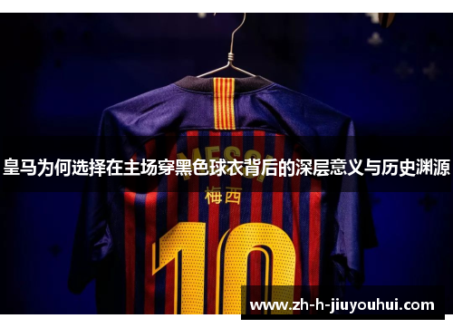 皇马为何选择在主场穿黑色球衣背后的深层意义与历史渊源