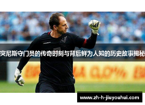 突尼斯守门员的传奇时刻与背后鲜为人知的历史故事揭秘