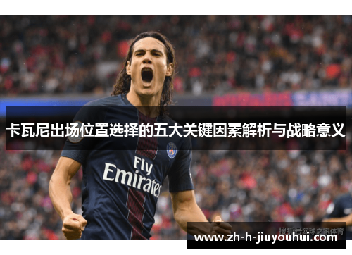卡瓦尼出场位置选择的五大关键因素解析与战略意义 卡瓦尼出场位置选择的五大关键因素解析与战略意义