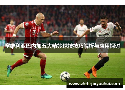 塞维利亚巴内加五大精妙球技技巧解析与应用探讨