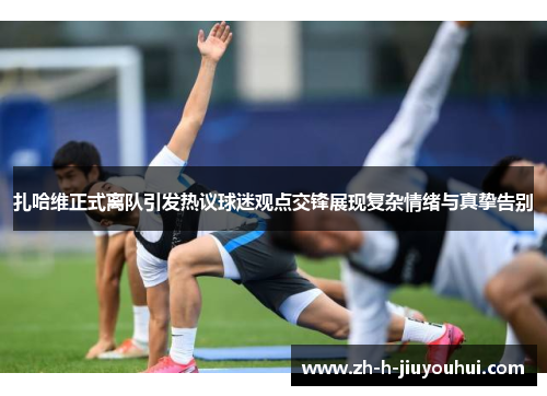 扎哈维正式离队引发热议球迷观点交锋展现复杂情绪与真挚告别