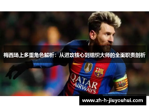 梅西场上多重角色解析：从进攻核心到组织大师的全面职责剖析
