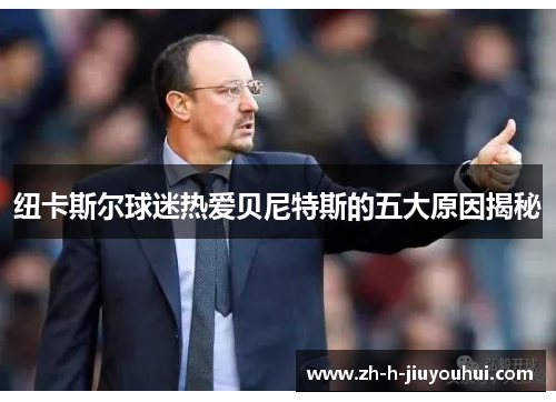 纽卡斯尔球迷热爱贝尼特斯的五大原因揭秘