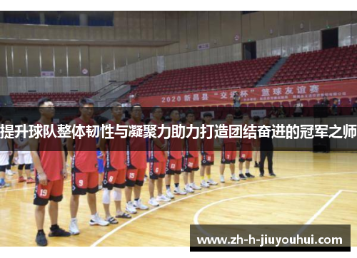提升球队整体韧性与凝聚力助力打造团结奋进的冠军之师