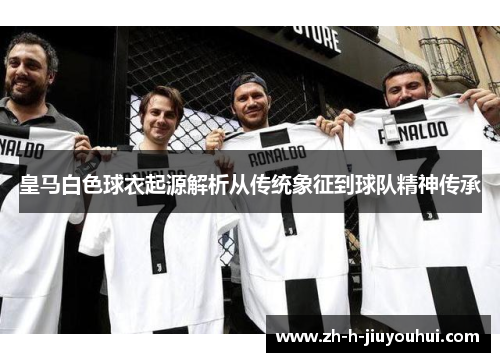 皇马白色球衣起源解析从传统象征到球队精神传承 皇马白色球衣起源解析从传统象征到球队精神传承