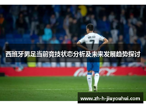 西班牙男足当前竞技状态分析及未来发展趋势探讨