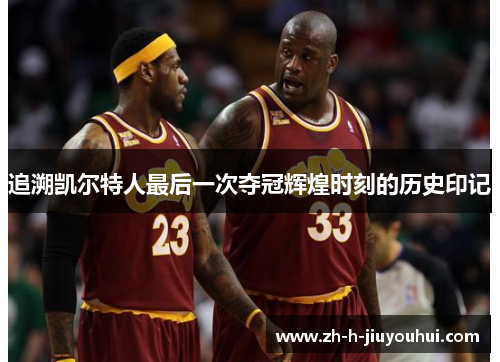 追溯凯尔特人最后一次夺冠辉煌时刻的历史印记