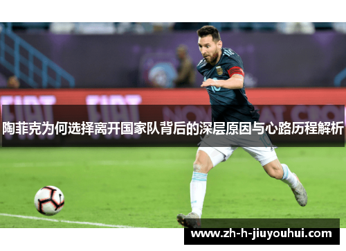 陶菲克为何选择离开国家队背后的深层原因与心路历程解析