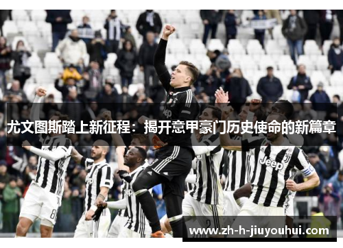 尤文图斯踏上新征程：揭开意甲豪门历史使命的新篇章