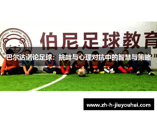 巴尔达诺论足球：挑衅与心理对抗中的智慧与策略