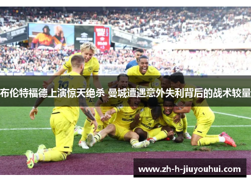 布伦特福德上演惊天绝杀 曼城遭遇意外失利背后的战术较量