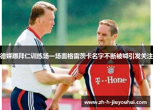 德媒曝拜仁训练场一场面格雷茨卡名字不断被喊引发关注