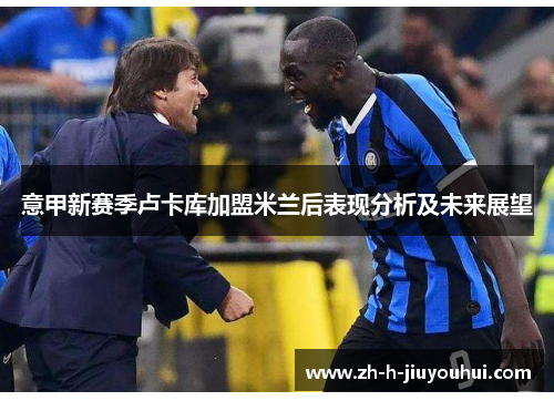 意甲新赛季卢卡库加盟米兰后表现分析及未来展望