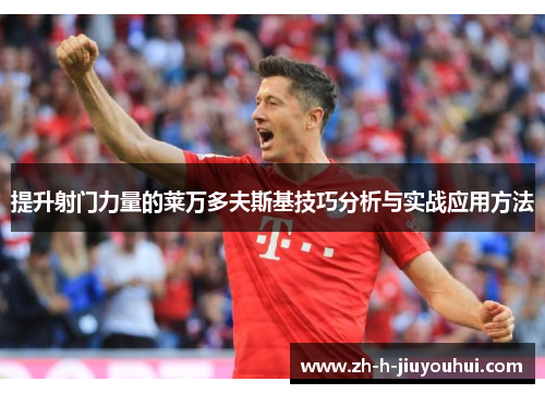 提升射门力量的莱万多夫斯基技巧分析与实战应用方法