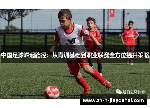 中国足球崛起路径:从青训基础到职业联赛全方位提升策略 中国足球崛起路径:从青训基础到职业联赛全方位提升策略