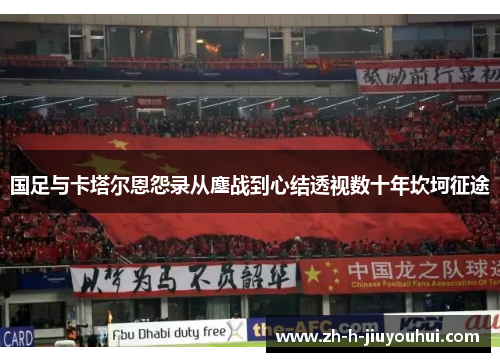 国足与卡塔尔恩怨录从鏖战到心结透视数十年坎坷征途 国足与卡塔尔恩怨录从鏖战到心结透视数十年坎坷征途