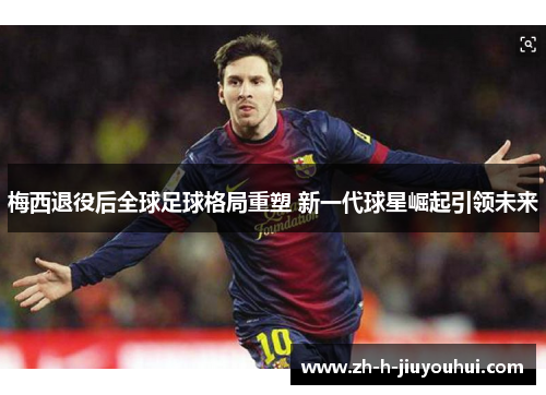 梅西退役后全球足球格局重塑 新一代球星崛起引领未来 梅西退役后全球足球格局重塑 新一代球星崛起引领未来