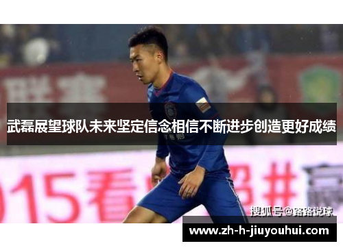 武磊展望球队未来坚定信念相信不断进步创造更好成绩