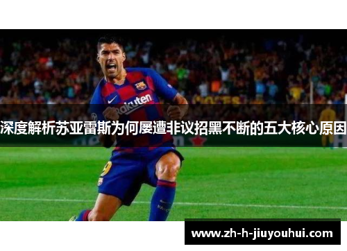 深度解析苏亚雷斯为何屡遭非议招黑不断的五大核心原因 深度解析苏亚雷斯为何屡遭非议招黑不断的五大核心原因