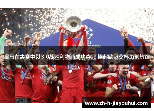皇马在决赛中以3-0战胜利物浦成功夺冠 捧起欧冠奖杯再创辉煌 皇马在决赛中以3-0战胜利物浦成功夺冠 捧起欧冠奖杯再创辉煌