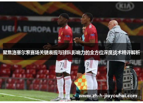 聚焦洛塞尔索赛场关键表现与球队影响力的全方位深度战术精评解析 聚焦洛塞尔索赛场关键表现与球队影响力的全方位深度战术精评解析