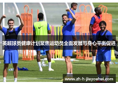 英超球员健康计划聚焦运动员全面发展与身心平衡促进 英超球员健康计划聚焦运动员全面发展与身心平衡促进