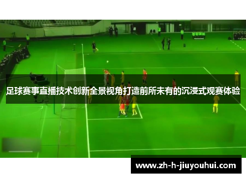 足球赛事直播技术创新全景视角打造前所未有的沉浸式观赛体验 足球赛事直播技术创新全景视角打造前所未有的沉浸式观赛体验