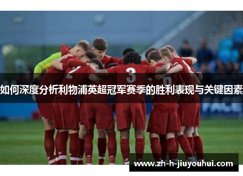 如何深度分析利物浦英超冠军赛季的胜利表现与关键因素 如何深度分析利物浦英超冠军赛季的胜利表现与关键因素