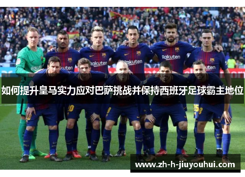 如何提升皇马实力应对巴萨挑战并保持西班牙足球霸主地位 如何提升皇马实力应对巴萨挑战并保持西班牙足球霸主地位