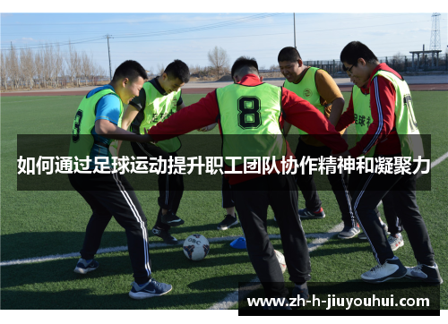 如何通过足球运动提升职工团队协作精神和凝聚力 如何通过足球运动提升职工团队协作精神和凝聚力