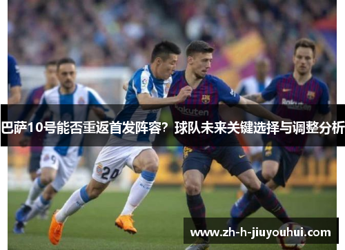 巴萨10号能否重返首发阵容？球队未来关键选择与调整分析