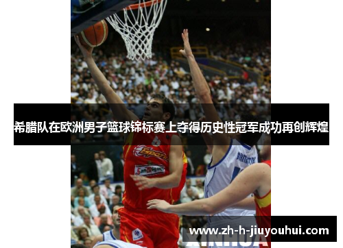 希腊队在欧洲男子篮球锦标赛上夺得历史性冠军成功再创辉煌 希腊队在欧洲男子篮球锦标赛上夺得历史性冠军成功再创辉煌