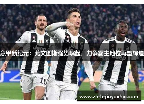 意甲新纪元：尤文图斯强势崛起，力争霸主地位再塑辉煌