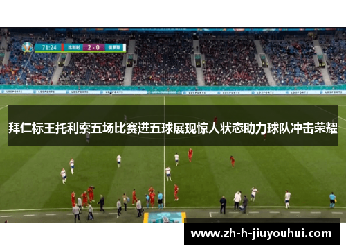 拜仁标王托利索五场比赛进五球展现惊人状态助力球队冲击荣耀