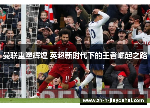 曼联重塑辉煌 英超新时代下的王者崛起之路