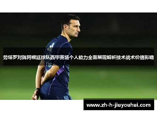 劳塔罗对阵阿根廷球队西甲赛场个人能力全面展现解析技术战术价值影响