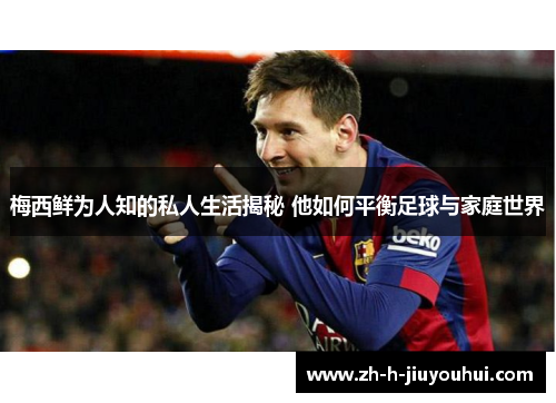 梅西鲜为人知的私人生活揭秘 他如何平衡足球与家庭世界