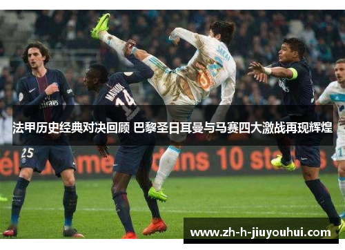 法甲历史经典对决回顾 巴黎圣日耳曼与马赛四大激战再现辉煌