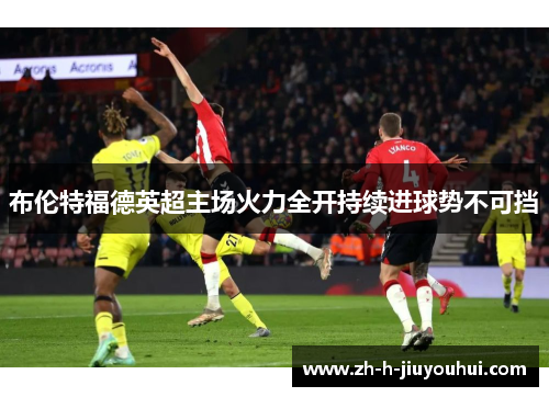 布伦特福德英超主场火力全开持续进球势不可挡
