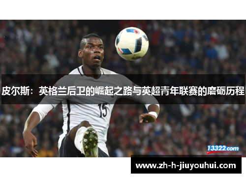 皮尔斯：英格兰后卫的崛起之路与英超青年联赛的磨砺历程