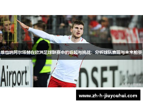 维也纳阿尔塔赫在欧洲足球联赛中的崛起与挑战：分析球队表现与未来前景