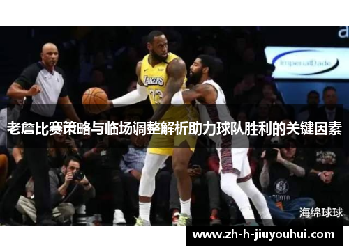 老詹比赛策略与临场调整解析助力球队胜利的关键因素