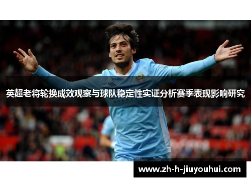 英超老将轮换成效观察与球队稳定性实证分析赛季表现影响研究