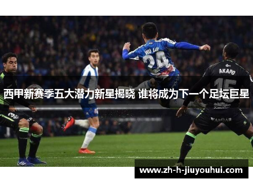 西甲新赛季五大潜力新星揭晓 谁将成为下一个足坛巨星 西甲新赛季五大潜力新星揭晓 谁将成为下一个足坛巨星
