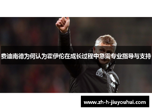 费迪南德为何认为霍伊伦在成长过程中急需专业指导与支持 费迪南德为何认为霍伊伦在成长过程中急需专业指导与支持