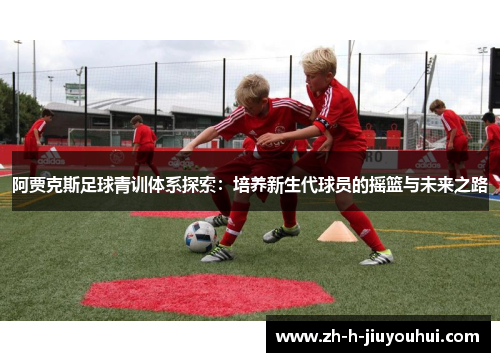 阿贾克斯足球青训体系探索:培养新生代球员的摇篮与未来之路 阿贾克斯足球青训体系探索:培养新生代球员的摇篮与未来之路