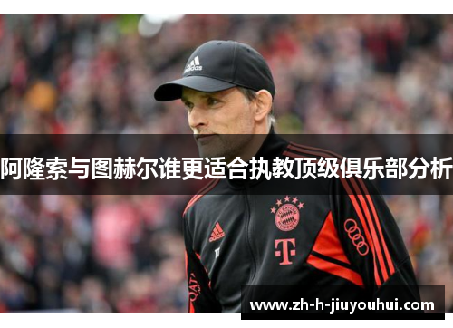 阿隆索与图赫尔谁更适合执教顶级俱乐部分析 阿隆索与图赫尔谁更适合执教顶级俱乐部分析